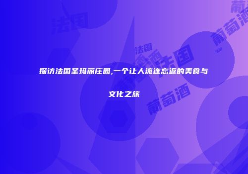 探访法国圣玛丽庄园,一个让人流连忘返的美食与文化之旅