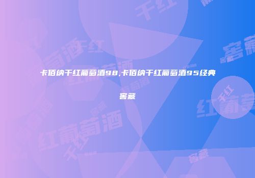 卡佰纳干红葡萄酒98,卡佰纳干红葡萄酒95经典窖藏