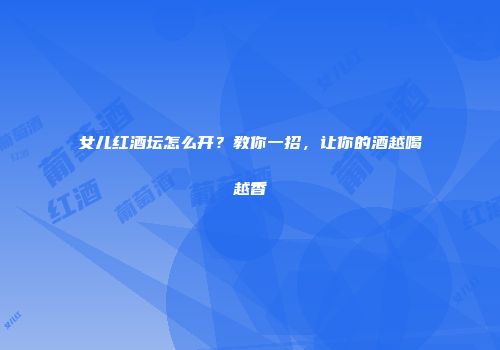 女儿红酒坛怎么开？教你一招，让你的酒越喝越香