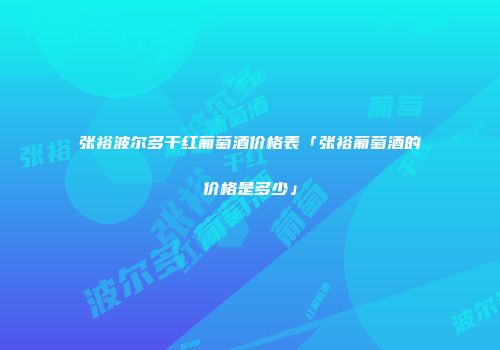 张裕波尔多干红葡萄酒价格表「张裕葡萄酒的价格是多少」