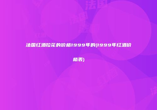 法国红酒拉花的价格1999年的(1999年红酒价格表)