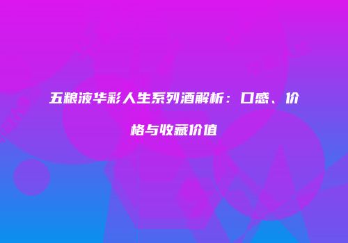 五粮液华彩人生系列酒解析：口感、价格与收藏价值