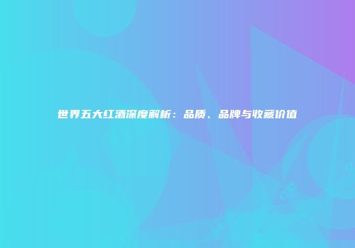 世界五大红酒深度解析：品质、品牌与收藏价值