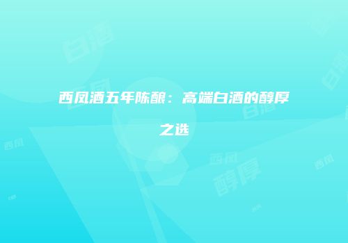 西凤酒五年陈酿：高端白酒的醇厚之选