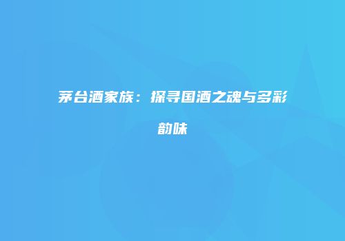 茅台酒家族：探寻国酒之魂与多彩韵味