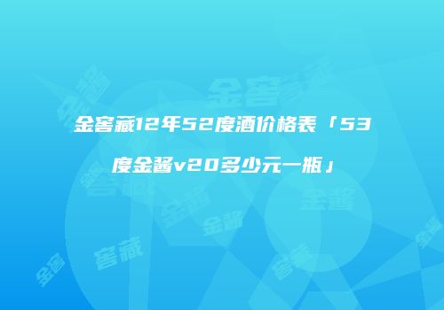 金窖藏12年52度酒价格表「53度金酱v20多少元一瓶」