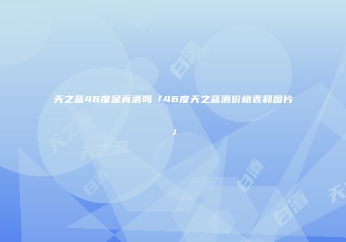 天之蓝46度是真酒吗「46度天之蓝酒价格表和图片」