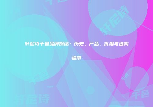 轩尼诗干邑品牌探秘：历史、产品、价格与选购指南