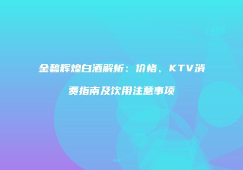 金碧辉煌白酒解析：价格、KTV消费指南及饮用注意事项