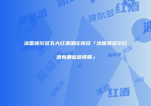 法国波尔多五大红酒酒庄排名「法国波多尔红酒有哪些值得喝」