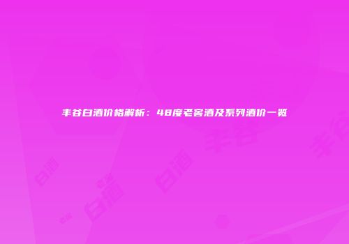 丰谷白酒价格解析：48度老窖酒及系列酒价一览