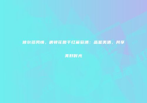 波尔多风情，唐顿花园干红葡萄酒：品鉴美酒，共享美好时光
