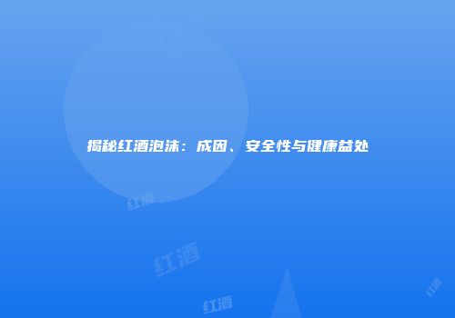 揭秘红酒泡沫：成因、安全性与健康益处