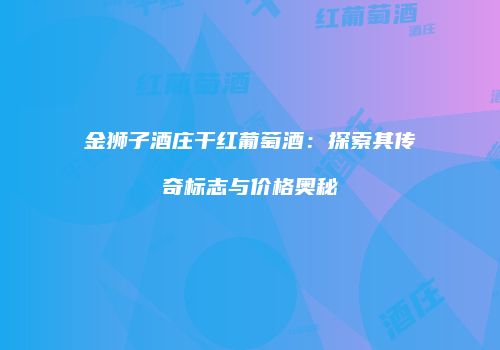 金狮子酒庄干红葡萄酒：探索其传奇标志与价格奥秘