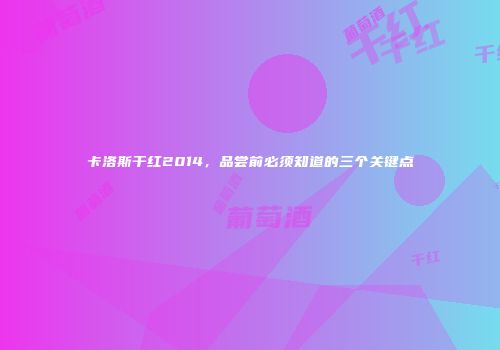 卡洛斯干红2014，品尝前必须知道的三个关键点