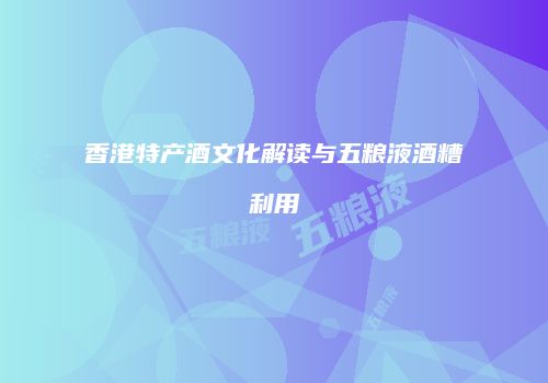 香港特产酒文化解读与五粮液酒糟利用