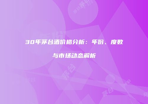 30年茅台酒价格分析：年份、度数与市场动态解析