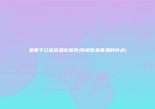 金尊干红葡萄酒价格表(勃莱德金尊酒的特点)
