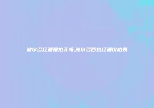 波尔多红酒是拉菲吗,波尔多西拉红酒价格表