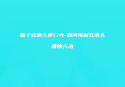 喝了红酒头疼几天-如何缓解红酒头疼的方法