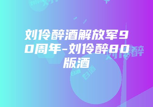 刘伶醉酒解放军90周年-刘伶醉80版酒