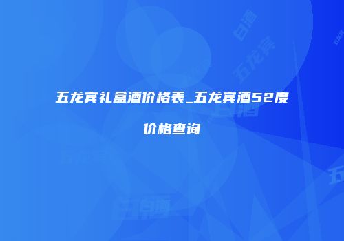 五龙宾礼盒酒价格表_五龙宾酒52度价格查询