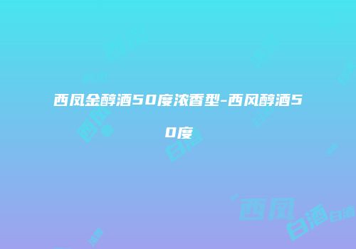 西凤金醇酒50度浓香型-西风醇酒50度
