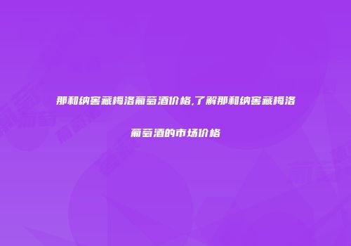 那和纳窖藏梅洛葡萄酒价格,了解那和纳窖藏梅洛葡萄酒的市场价格