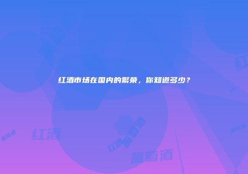 红酒市场在国内的繁荣，你知道多少？