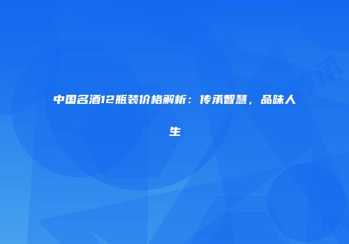 中国名酒12瓶装价格解析：传承智慧，品味人生