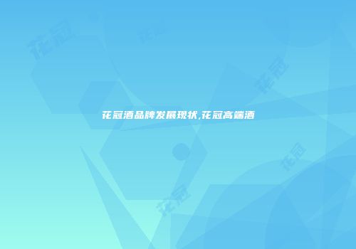 花冠酒品牌发展现状,花冠高端酒