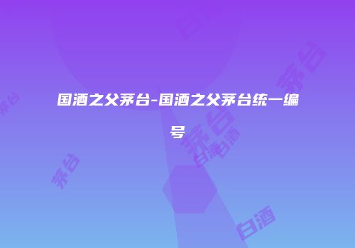 国酒之父茅台-国酒之父茅台统一编号