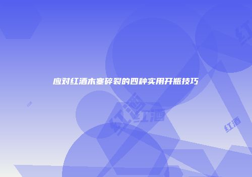 应对红酒木塞碎裂的四种实用开瓶技巧