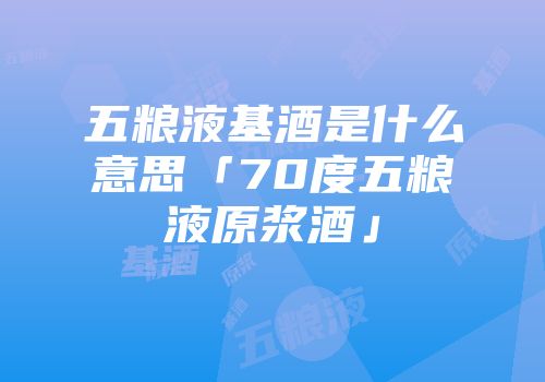 五粮液基酒是什么意思「70度五粮液原浆酒」