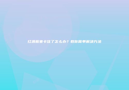 红酒瓶塞卡住了怎么办？教你简单解决方法