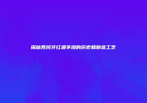 探秘西班牙红酒孚坦的历史和酿造工艺