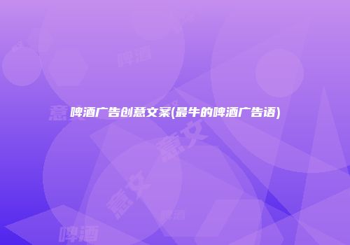 啤酒广告创意文案(最牛的啤酒广告语)