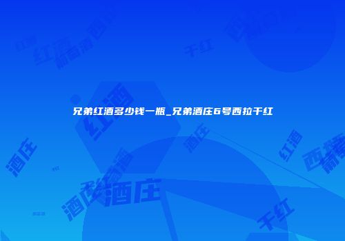 兄弟红酒多少钱一瓶_兄弟酒庄6号西拉干红