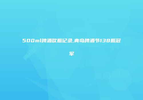 500ml啤酒吹瓶记录,青岛啤酒节138瓶冠军
