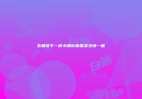 五粮液干一杯小酒价格是多少钱一瓶