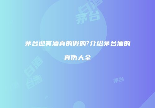茅台迎宾酒真的假的?介绍茅台酒的真伪大全