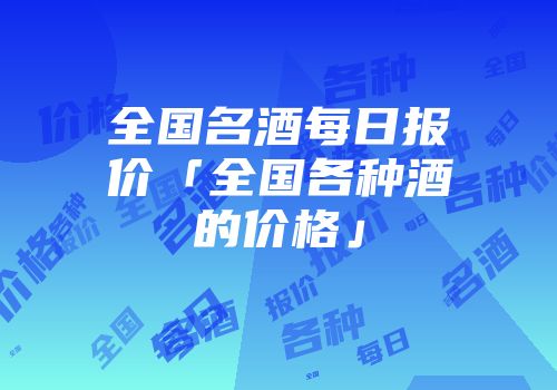 全国名酒每日报价「全国各种酒的价格」