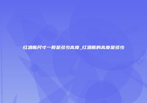 红酒瓶尺寸一般是多少高度_红酒瓶的高度是多少