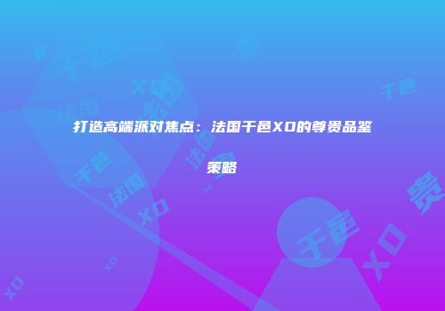 打造高端派对焦点：法国干邑XO的尊贵品鉴策略