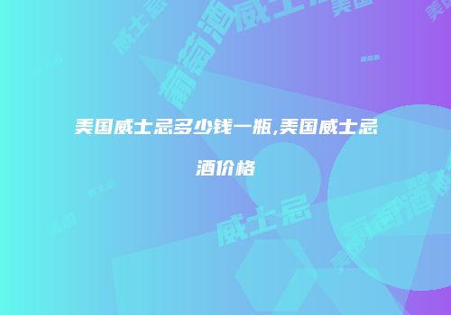 美国威士忌多少钱一瓶,美国威士忌酒价格