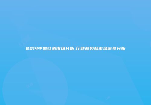 2014中国红酒市场分析,行业趋势和市场前景分析