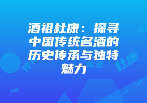 酒祖杜康：探寻中国传统名酒的历史传承与独特魅力