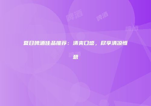 夏日啤酒佳品推荐：清爽口感，尽享清凉惬意