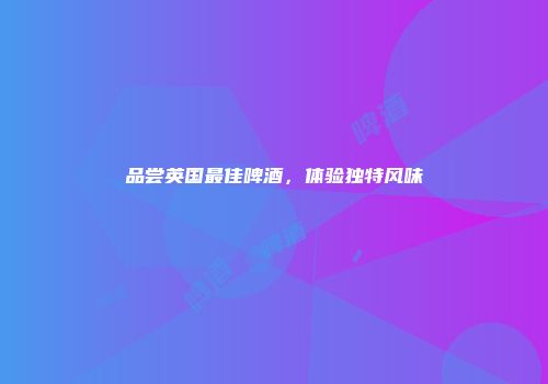 品尝英国最佳啤酒，体验独特风味