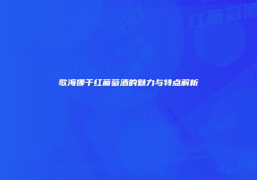 歌海娜干红葡萄酒的魅力与特点解析